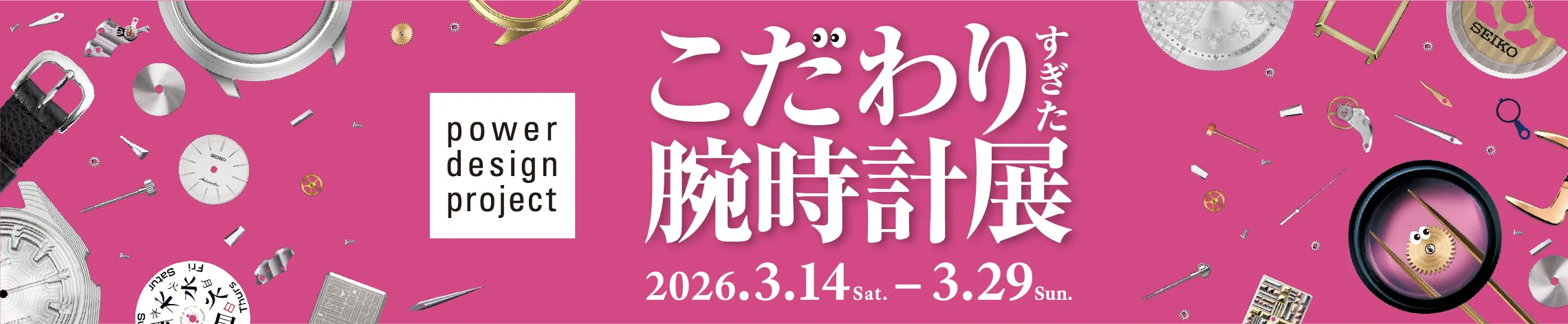 power design project 2026 こだわりすぎた腕時計展 2026.3.14 sat. - 3.29 sun.