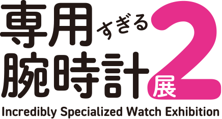 専用すぎる腕時計展2 Incredibly Specialized Watch Exhibition