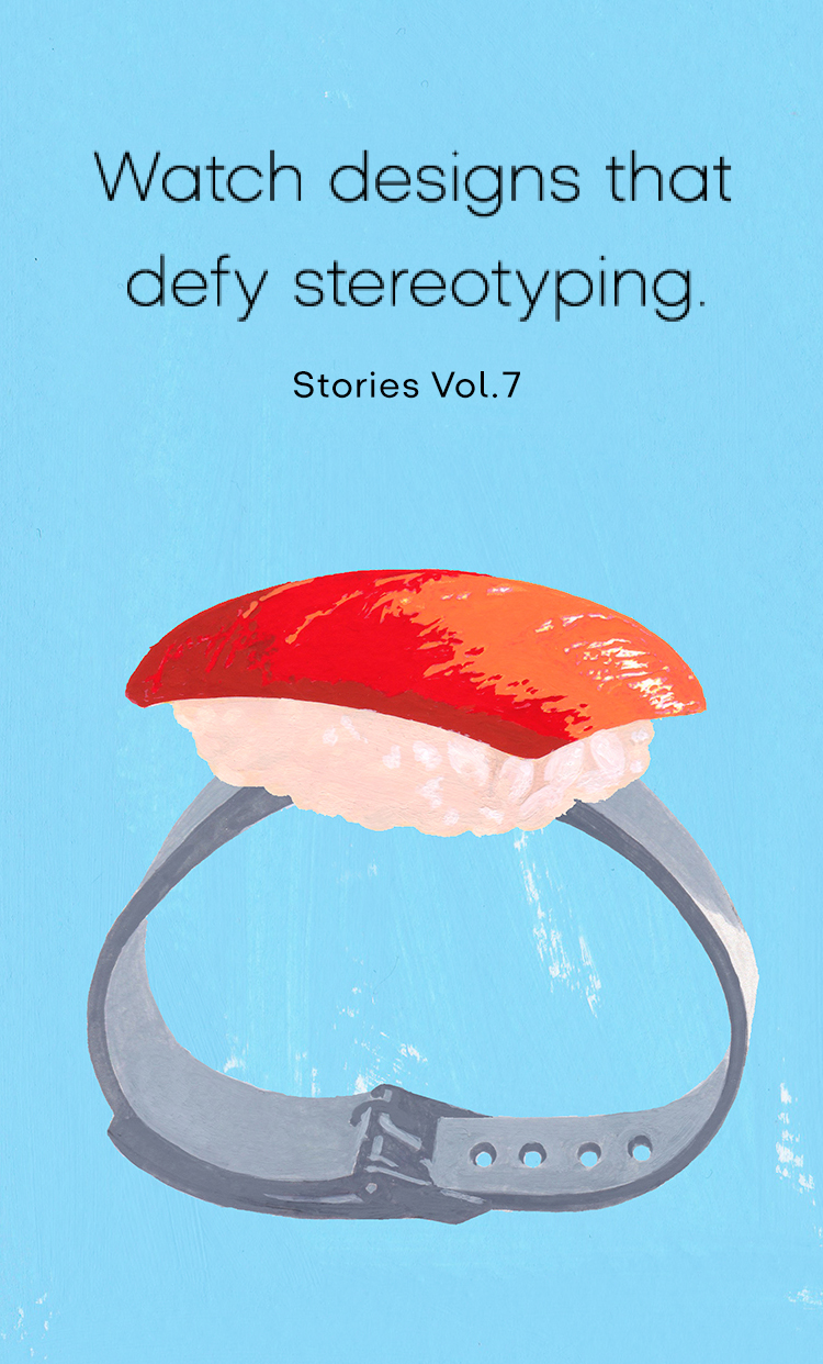 Vol.7 Watch designs that defy stereotyping.