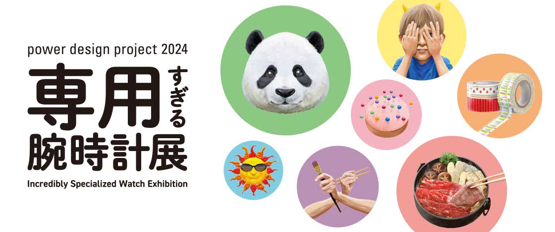 Vol.36 power design project 2024「専用すぎる腕時計展」専用として特化したデザインを7名のデザイナーが提案