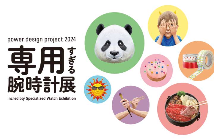 Vol.36 power design project 2024「専用すぎる腕時計展」専用として特化したデザインを7名のデザイナーが提案