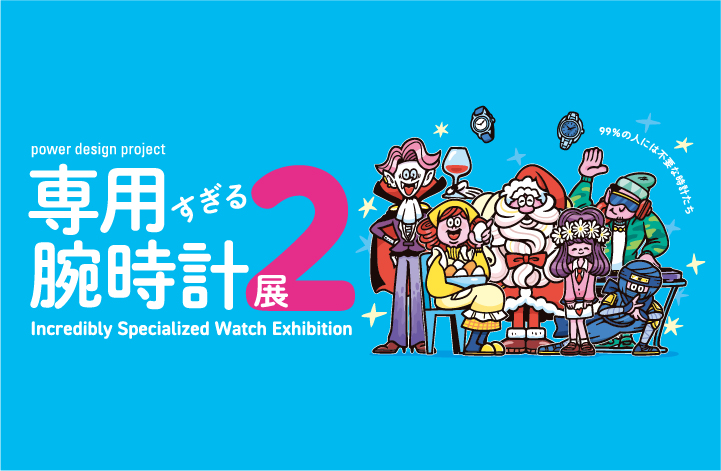Vol.37 power design project “Incredibly Specialized Watch Exhibition 2”