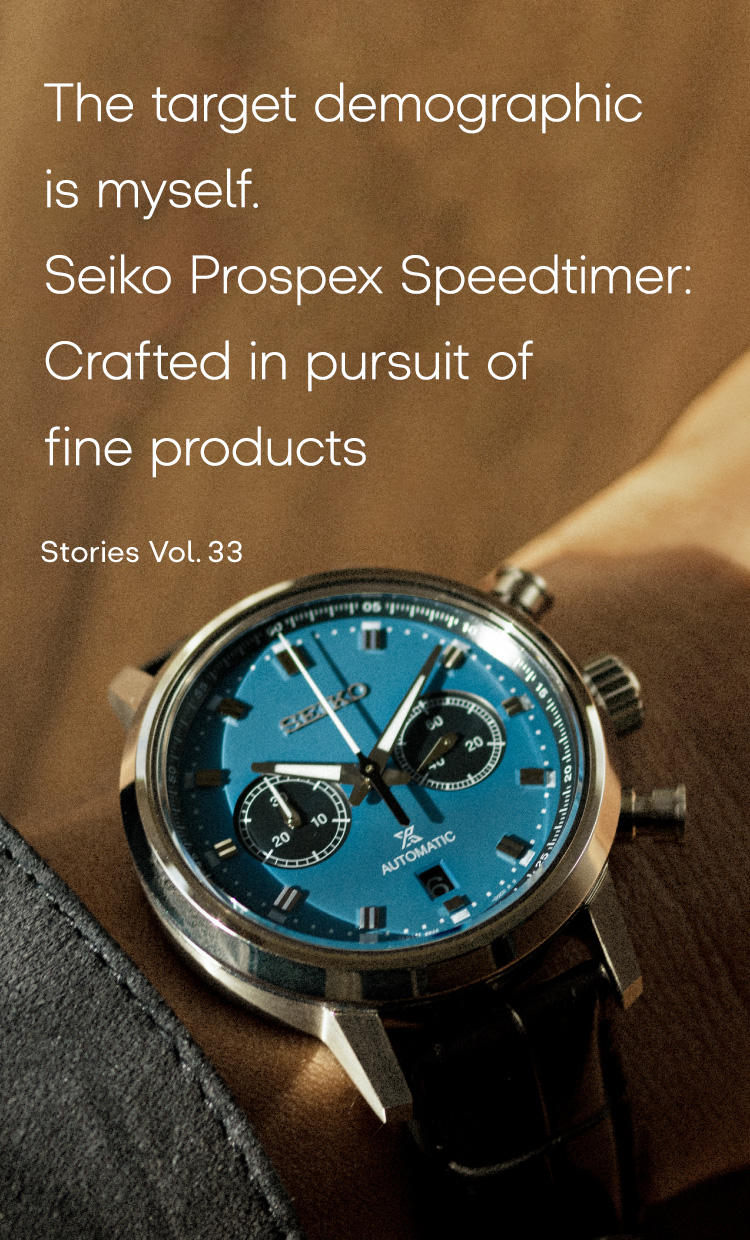 Vol.33 The target demographic is myself. Seiko Prospex Speedtimer: Crafted in pursuit of fine productsThe target demographic is myself.