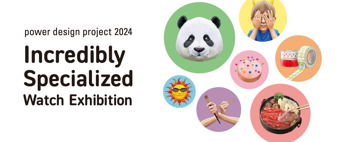 Vol.36 power design project 2024 “Incredibly Specialized Watch Exhibition”