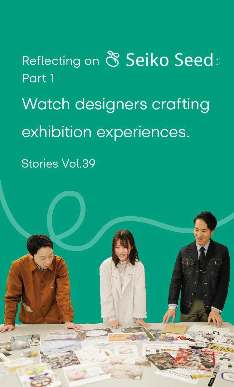 Vol.39 Reflecting on Seiko Seed: Part 1 Watch designers crafting exhibition experiences.